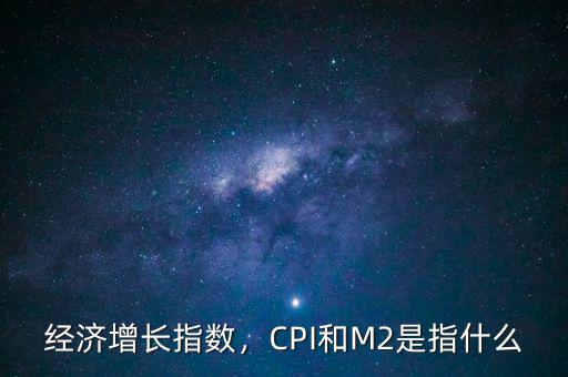 經(jīng)濟(jì)增長(zhǎng)指數(shù)，CPI和M2是指什么