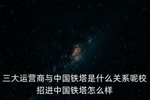 三大運(yùn)營商與中國鐵塔是什么關(guān)系呢校招進(jìn)中國鐵塔怎么樣