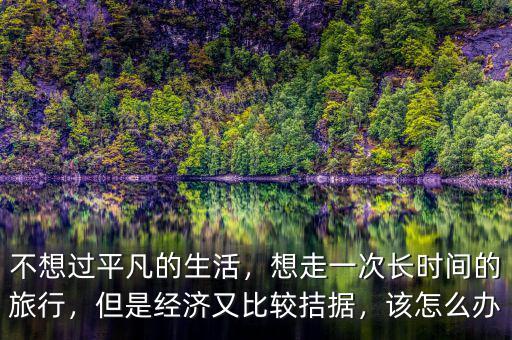 不想過平凡的生活，想走一次長時間的旅行，但是經(jīng)濟又比較拮據(jù)，該怎么辦