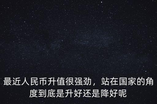 最近人民幣升值很強勁，站在國家的角度到底是升好還是降好呢