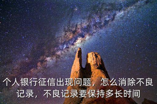 個(gè)人銀行征信出現(xiàn)問(wèn)題，怎么消除不良記錄，不良記錄要保持多長(zhǎng)時(shí)間