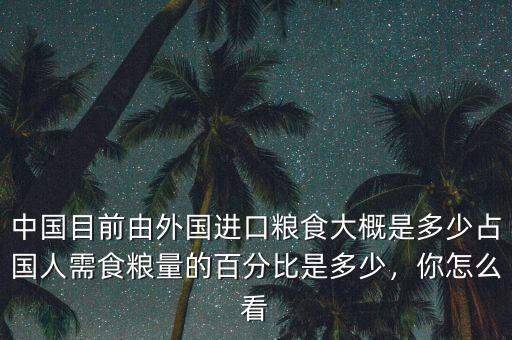 中國目前由外國進(jìn)口糧食大概是多少占國人需食糧量的百分比是多少，你怎么看