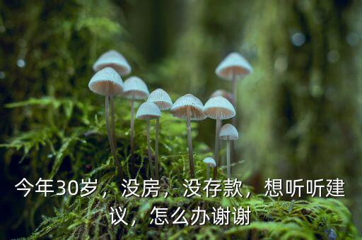 今年30歲，沒房，沒存款，想聽聽建議，怎么辦謝謝