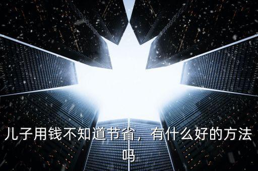 兒子用錢不知道節(jié)省，有什么好的方法嗎