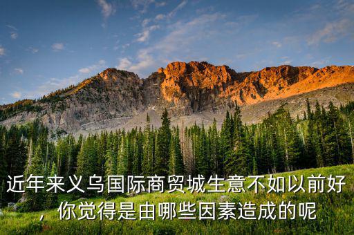 近年來(lái)義烏國(guó)際商貿(mào)城生意不如以前好，你覺(jué)得是由哪些因素造成的呢