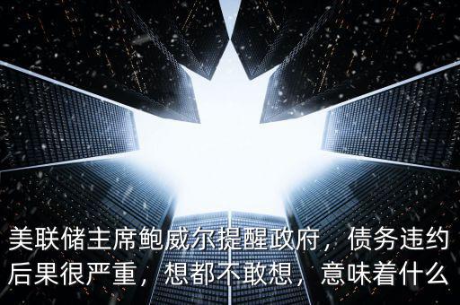 美聯(lián)儲(chǔ)主席鮑威爾提醒政府，債務(wù)違約后果很?chē)?yán)重，想都不敢想，意味著什么