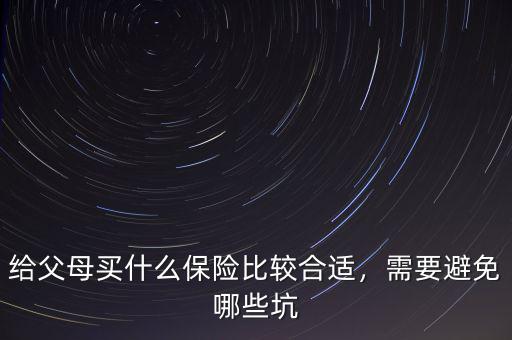 給父母買什么保險(xiǎn)比較合適，需要避免哪些坑