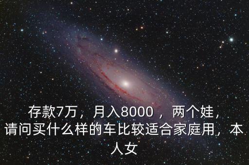 存款7萬(wàn)，月入8000 ，兩個(gè)娃，請(qǐng)問(wèn)買(mǎi)什么樣的車(chē)比較適合家庭用，本人女