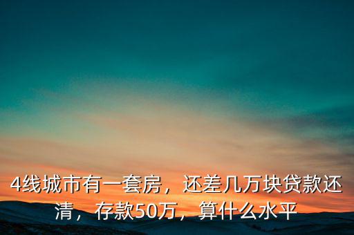 4線城市有一套房，還差幾萬塊貸款還清，存款50萬，算什么水平