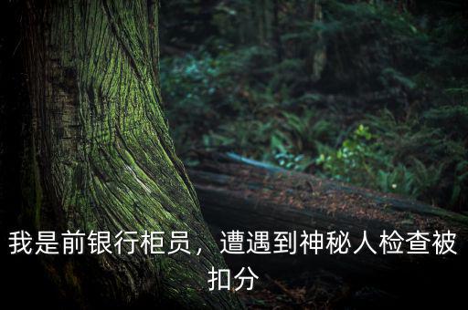 我是前銀行柜員，遭遇到神秘人檢查被扣分