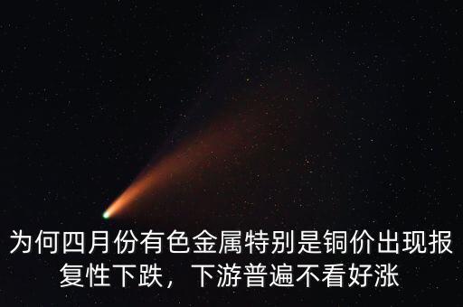 為何四月份有色金屬特別是銅價出現(xiàn)報復(fù)性下跌，下游普遍不看好漲