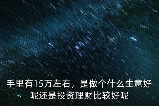 手里有15萬左右，是做個什么生意好呢還是投資理財比較好呢