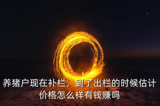 養(yǎng)豬戶現(xiàn)在補欄，到了出欄的時候估計價格怎么樣有錢賺嗎