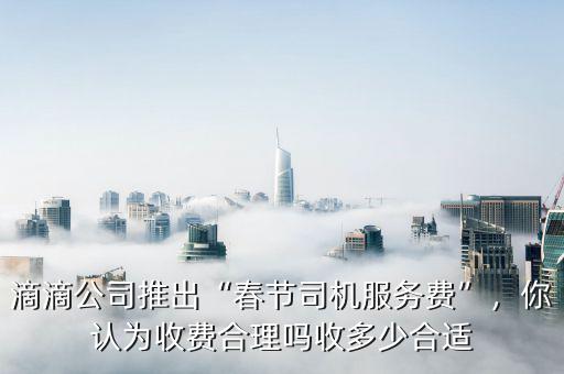滴滴公司推出“春節(jié)司機(jī)服務(wù)費(fèi)”，你認(rèn)為收費(fèi)合理嗎收多少合適