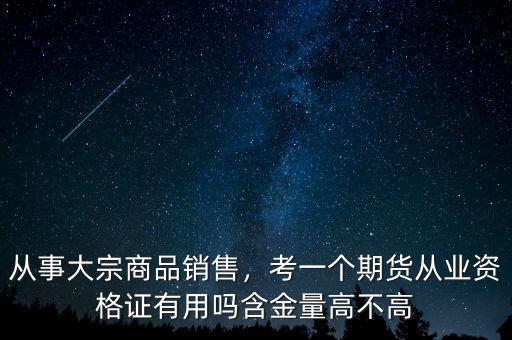 從事大宗商品銷售，考一個(gè)期貨從業(yè)資格證有用嗎含金量高不高