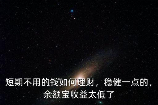 短期不用的錢如何理財(cái)，穩(wěn)健一點(diǎn)的，余額寶收益太低了