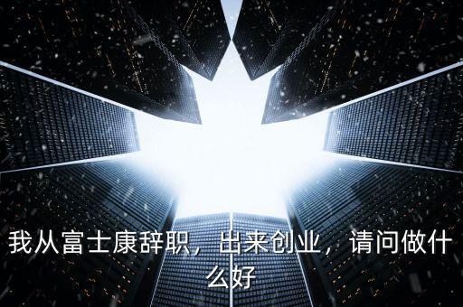 我從富士康辭職，出來(lái)創(chuàng)業(yè)，請(qǐng)問(wèn)做什么好
