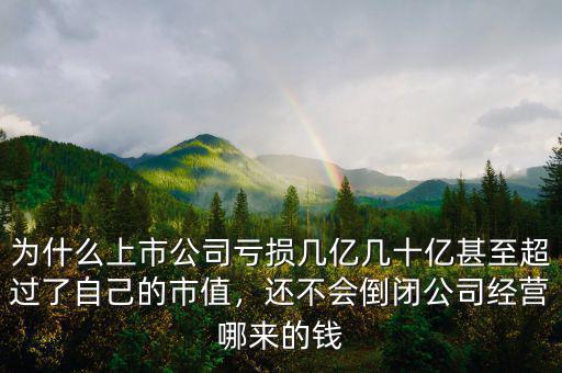 為什么上市公司虧損幾億幾十億甚至超過(guò)了自己的市值，還不會(huì)倒閉公司經(jīng)營(yíng)哪來(lái)的錢(qián)