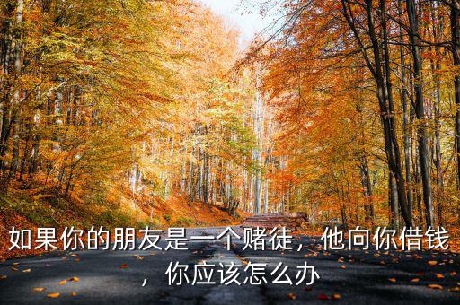 如果你的朋友是一個(gè)賭徒，他向你借錢，你應(yīng)該怎么辦