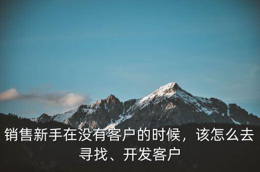 銷售新手在沒有客戶的時候，該怎么去尋找、開發(fā)客戶