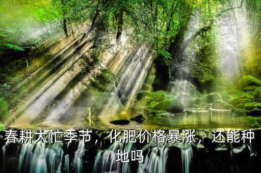 春耕大忙季節(jié)，化肥價格暴漲，還能種地嗎