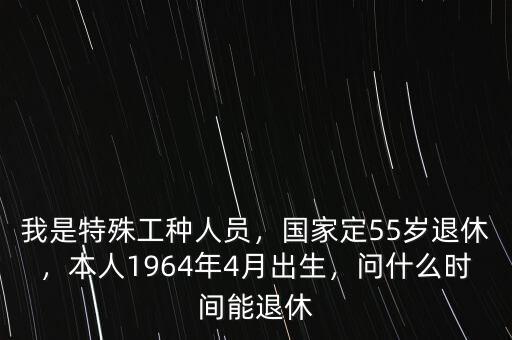 我是特殊工種人員，國家定55歲退休，本人1964年4月出生，問什么時間能退休