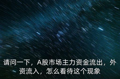 請問一下，A股市場主力資金流出，外資流入，怎么看待這個現(xiàn)象