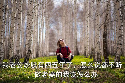 我老公炒股有四五年了，怎么說(shuō)都不聽(tīng)，做老婆的我該怎么辦