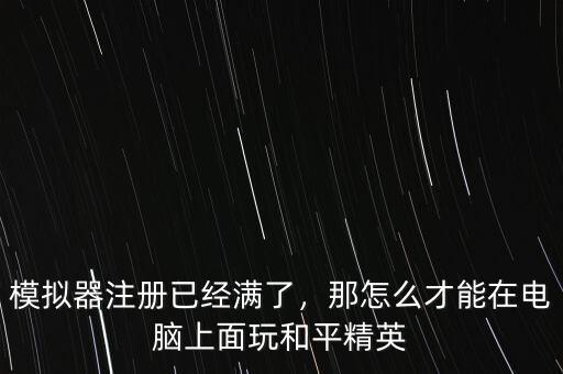 模擬器注冊(cè)已經(jīng)滿了，那怎么才能在電腦上面玩和平精英