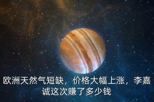 歐洲天然氣短缺，價(jià)格大幅上漲，李嘉誠這次賺了多少錢