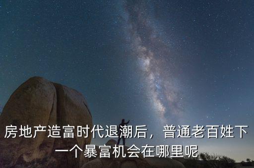 房地產(chǎn)造富時(shí)代退潮后，普通老百姓下一個(gè)暴富機(jī)會(huì)在哪里呢