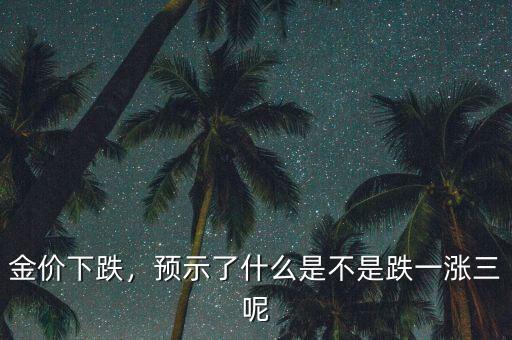 金價下跌，預示了什么是不是跌一漲三呢