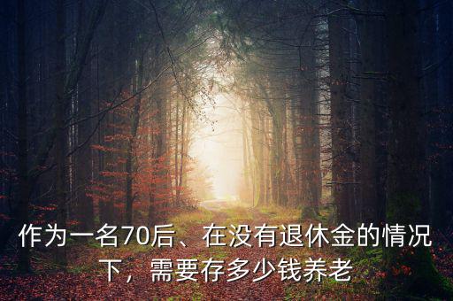 作為一名70后、在沒有退休金的情況下，需要存多少錢養(yǎng)老
