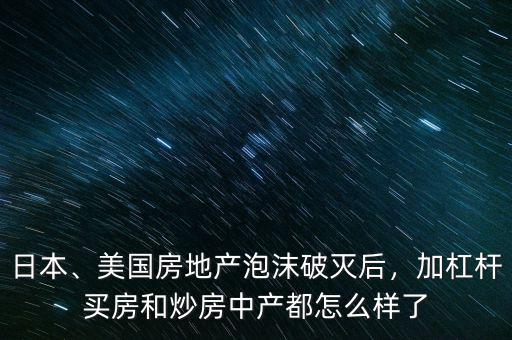 日本、美國房地產(chǎn)泡沫破滅后，加杠桿買房和炒房中產(chǎn)都怎么樣了
