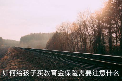 怎么為孩子購(gòu)買(mǎi)教育金,如何給孩子買(mǎi)教育金保險(xiǎn)