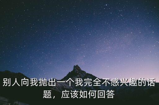 別人向我拋出一個(gè)我完全不感興趣的話題，應(yīng)該如何回答