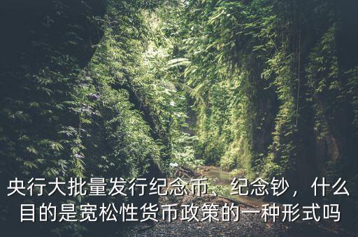 央行大批量發(fā)行紀(jì)念幣、紀(jì)念鈔，什么目的是寬松性貨幣政策的一種形式嗎