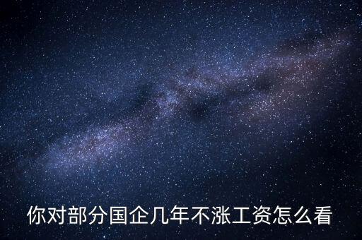 國企工資怎么漲,全廠上調工資。我的工資沒漲