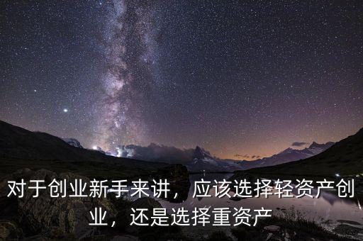 對于創(chuàng)業(yè)新手來講，應該選擇輕資產創(chuàng)業(yè)，還是選擇重資產