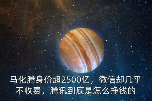 馬化騰身價超2500億，微信卻幾乎不收費(fèi)，騰訊到底是怎么掙錢的