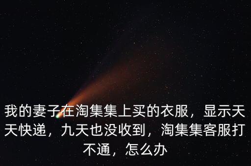 我的妻子在淘集集上買的衣服，顯示天天快遞，九天也沒(méi)收到，淘集集客服打不通，怎么辦