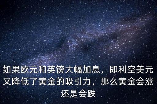 如果歐元和英鎊大幅加息，即利空美元又降低了黃金的吸引力，那么黃金會(huì)漲還是會(huì)跌
