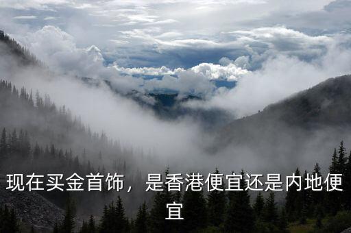 現(xiàn)在買金首飾，是香港便宜還是內(nèi)地便宜