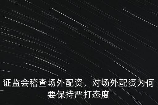 證監(jiān)會稽查場外配資，對場外配資為何要保持嚴打態(tài)度