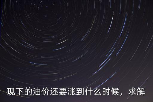 現(xiàn)下的油價還要漲到什么時候，求解