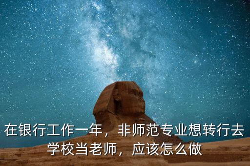 在銀行工作一年，非師范專業(yè)想轉行去學校當老師，應該怎么做