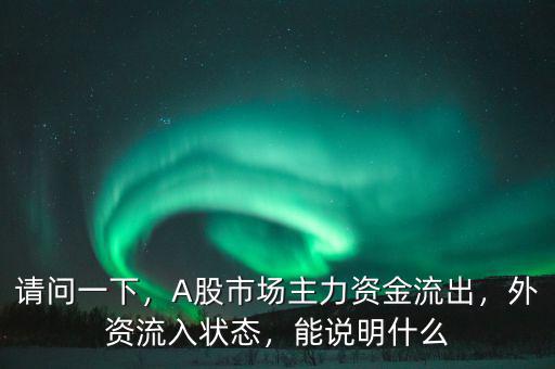 請(qǐng)問(wèn)一下，A股市場(chǎng)主力資金流出，外資流入狀態(tài)，能說(shuō)明什么
