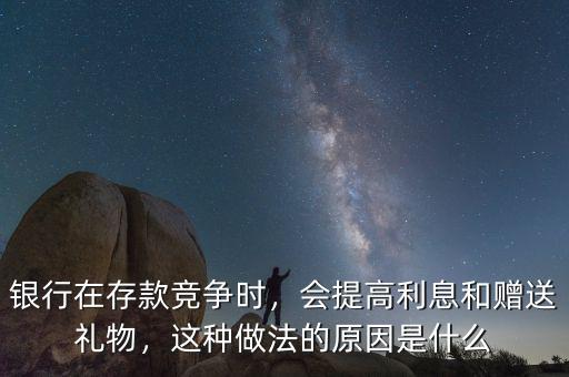 銀行在存款競(jìng)爭(zhēng)時(shí)，會(huì)提高利息和贈(zèng)送禮物，這種做法的原因是什么