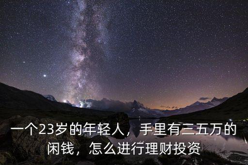 一個(gè)23歲的年輕人，手里有三五萬的閑錢，怎么進(jìn)行理財(cái)投資