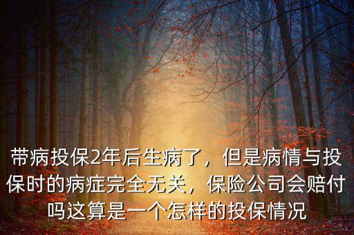 帶病投保2年后生病了，但是病情與投保時(shí)的病癥完全無(wú)關(guān)，保險(xiǎn)公司會(huì)賠付嗎這算是一個(gè)怎樣的投保情況